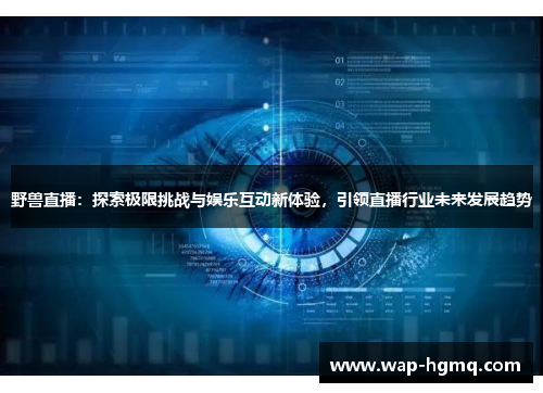 野兽直播：探索极限挑战与娱乐互动新体验，引领直播行业未来发展趋势